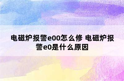 电磁炉报警e00怎么修 电磁炉报警e0是什么原因